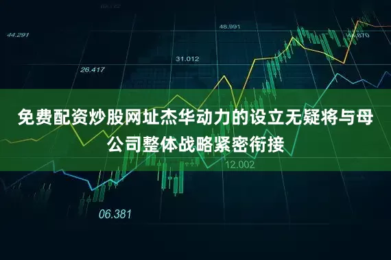 免费配资炒股网址杰华动力的设立无疑将与母公司整体战略紧密衔接