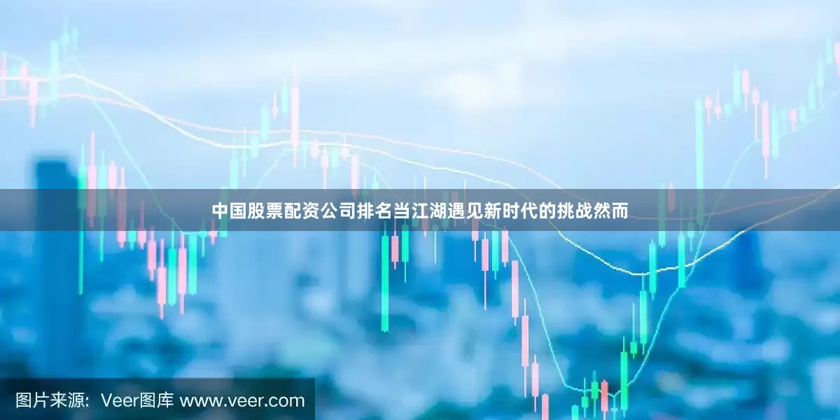 中国股票配资公司排名当江湖遇见新时代的挑战然而