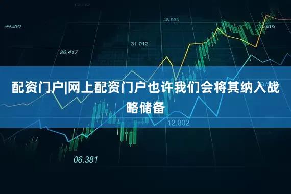 配资门户|网上配资门户也许我们会将其纳入战略储备
