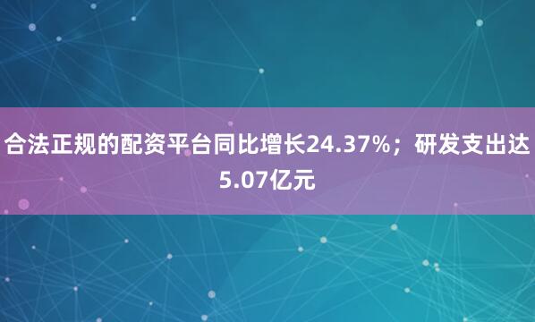 合法正规的配资平台同比增长24.37%；研发支出达5.07亿元