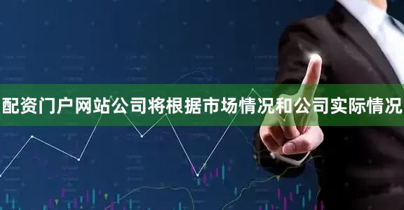 配资门户网站公司将根据市场情况和公司实际情况