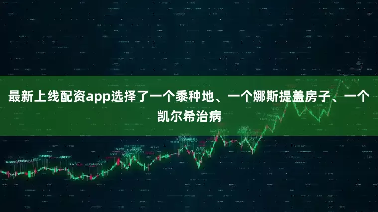 最新上线配资app选择了一个黍种地、一个娜斯提盖房子、一个凯尔希治病